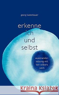 Erkenne Ich und Selbst: Auseinandersetzung mit Ken Wilbers Werk Kastenbauer, Georg 9783842344747 Books on Demand