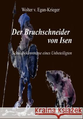 Der Bruchschneider von Isen: Schuldbekenntnisse eines Unbeteiligten Egan-Krieger, Wolter V. 9783842345294