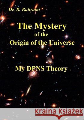 The Mystery of the Origin of the Universe: My DPNS Theory Bahram Bahrami 9783842347106