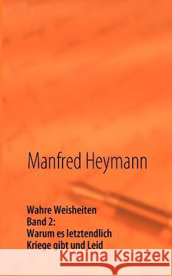 Wahre Weisheiten: Band 2: Warum es letztendlich Kriege gibt und Leid Heymann, Manfred 9783842351134