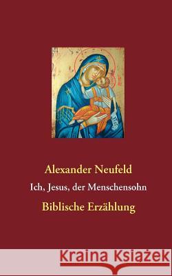 Ich, Jesus, der Menschensohn: Biblische Erzählung Alexander Neufeld 9783842359109