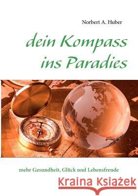 dein Kompass ins Paradies: mehr Gesundheit, Glück und Lebensfreude Huber, Norbert A. 9783842361089