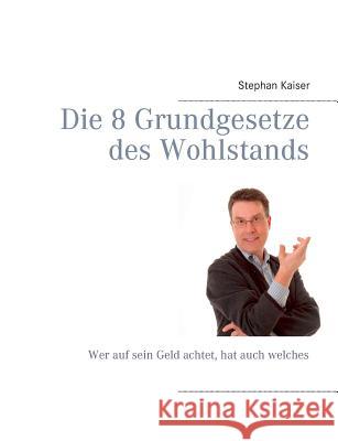 Die 8 Grundgesetze des Wohlstands: Wer auf sein Geld achtet, hat auch welches Kaiser, Stephan 9783842365315