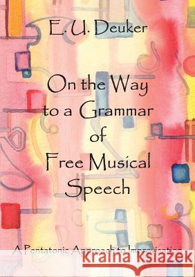On the Way to a Grammar of Free Musical Speech: A Pentatonic Approach to Improvisation E U Deuker 9783842369634 Books on Demand