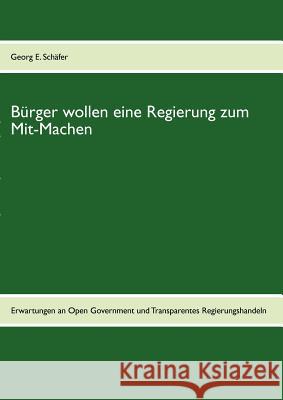 Bürger wollen eine Regierung zum Mit-Machen: Erwartungen an Open Government und transparentes Regierungshandeln Schäfer, Georg E. 9783842373785