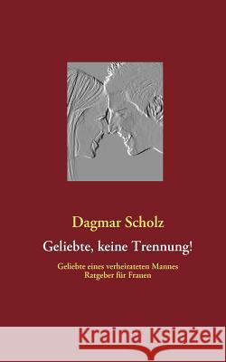 Geliebte, keine Trennung!: Geliebte eines verheirateten Mannes Ratgeber für Frauen Scholz, Dagmar 9783842374133 Books on Demand