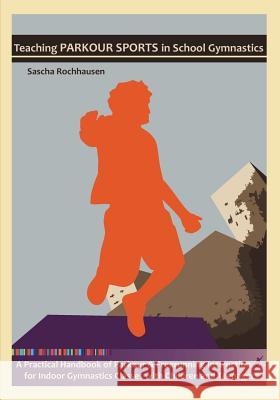 Teaching Parkour Sports in School Gymnastics: A Practical Handbook of Parkour & Freerunning Instruction for Indoor Gymnastics Classes with Children and Teenagers Sascha Rochhausen 9783842375642