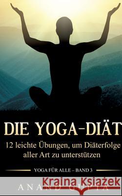Die Yoga-Diät: 12 leichte Übungen, um Diäterfolge aller Art zu unterstützen Gupta, Anand 9783842377615