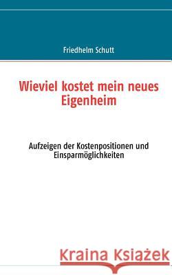 Wie viel kostet mein neues Eigenheim: Aufzeigen der Kostenpositionen und Einsparmöglichkeiten Schutt, Friedhelm 9783842377790