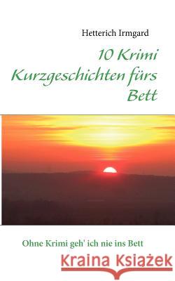 10 Krimi Kurzgeschichten fürs Bett: Ohne Krimi geh' ich nie ins Bett Irmgard, Hetterich 9783842379077 Books on Demand