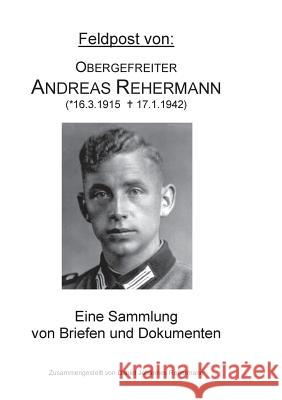 Feldpost von: Obergefreiter Andreas Rehermann: Eine Sammlung von Briefen und Dokumenten Rehermann, Daniel Johannes 9783842380486