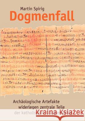 Dogmenfall: Archäologische Artefakte widerlegen zentrale Teile der katholischen Glaubenslehre Spirig, Martin 9783842390744
