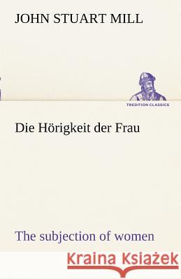 Die Hörigkeit der Frau (The subjection of women) Mill, John Stuart 9783842414952 TREDITION CLASSICS