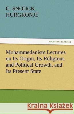 Mohammedanism Lectures on Its Origin, Its Religious and Political Growth, and Its Present State C. Snouck Hurgronje   9783842424494 tredition GmbH