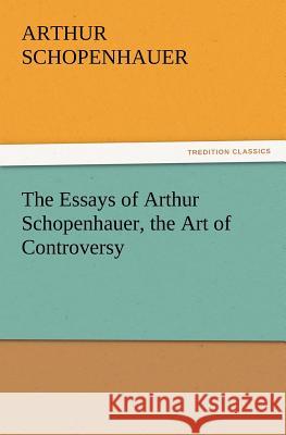 The Essays of Arthur Schopenhauer, the Art of Controversy  9783842426139 tredition GmbH