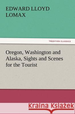 Oregon, Washington and Alaska, Sights and Scenes for the Tourist Edward Lloyd Lomax   9783842426238 tredition GmbH