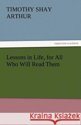 Lessons in Life, for All Who Will Read Them Timothy Shay Arthur   9783842427266 tredition GmbH