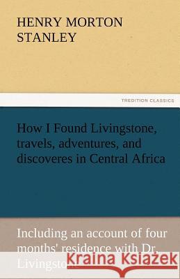 How I Found Livingstone, Travels, Adventures, and Discoveres in Central Africa Henry Morton Stanley 9783842427969