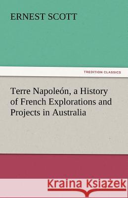 Terre Napoleón, a History of French Explorations and Projects in Australia Scott, Ernest 9783842430204