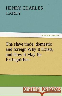 The Slave Trade, Domestic and Foreign Why It Exists, and How It May Be Extinguished Henry Charles Carey   9783842432604