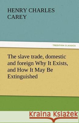 The Slave Trade, Domestic and Foreign Why It Exists, and How It May Be Extinguished Henry Charles Carey   9783842432604 tredition GmbH