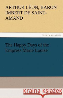 The Happy Days of the Empress Marie Louise Baron Arthur Léo Imbert de Saint-Amand 9783842434196