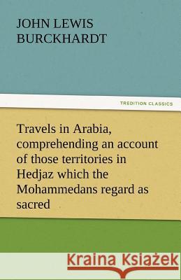 Travels in Arabia, Comprehending an Account of Those Territories in Hedjaz Which the Mohammedans Regard as Sacred John Lewis Burckhardt   9783842434349 tredition GmbH