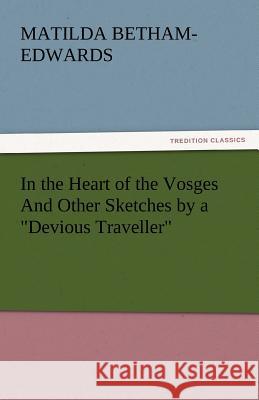 In the Heart of the Vosges and Other Sketches by a Devious Traveller Matilda Betham-Edwards   9783842434431