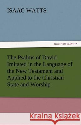 The Psalms of David Imitated in the Language of the New Testament and Applied to the Christian State and Worship Isaac Watts 9783842434783