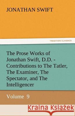 The Prose Works of Jonathan Swift, D.D. - Contributions to the Tatler, the Examiner, the Spectator, and the Intelligencer Jonathan Swift   9783842434790 tredition GmbH