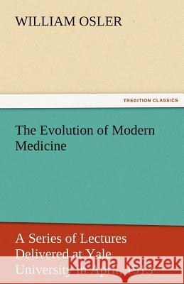 The Evolution of Modern Medicine William Osler (Royal College of Physicians, London and the Philadelphia Hospital) 9783842440081