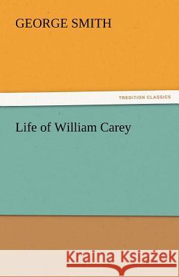 Life of William Carey Professor George Smith, BSC Msc Phdfrcophth (Institute for Doctoral Studies in the Visual Arts USA) 9783842441910 Tredition Classics