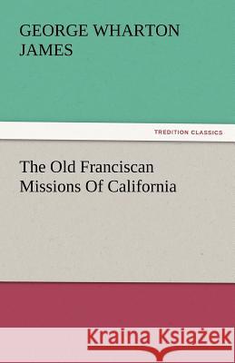 The Old Franciscan Missions Of California James, George Wharton 9783842442955