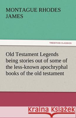 Old Testament Legends Being Stories Out of Some of the Less-Known Apochryphal Books of the Old Testament Montague Rhodes James   9783842443112