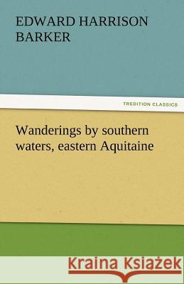 Wanderings by Southern Waters, Eastern Aquitaine Edward Harrison Barker   9783842444263 tredition GmbH