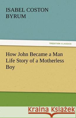 How John Became a Man Life Story of a Motherless Boy Isabel Coston Byrum   9783842445185 tredition GmbH