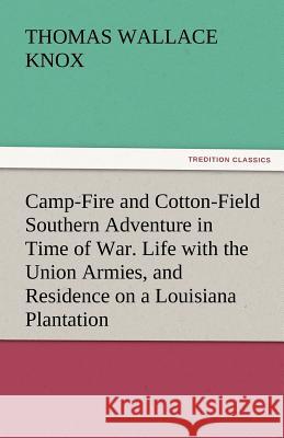 Camp-Fire and Cotton-Field Southern Adventure in Time of War. Life with the Union Armies, and Residence on a Louisiana Plantation Thomas Wallace Knox 9783842448193