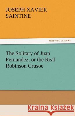 The Solitary of Juan Fernandez, or the Real Robinson Crusoe Joseph Xavier Saintine   9783842449916