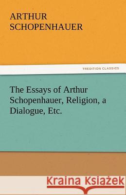 The Essays of Arthur Schopenhauer, Religion, a Dialogue, Etc.  9783842449992 tredition GmbH
