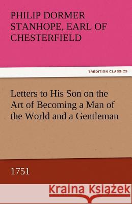 Letters to His Son on the Art of Becoming a Man of the World and a Gentleman, 1751 Philip Dormer Stanhope Ea Chesterfield   9783842451841 tredition GmbH