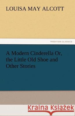 A Modern Cinderella Or, the Little Old Shoe and Other Stories Louisa May Alcott   9783842453166 tredition GmbH