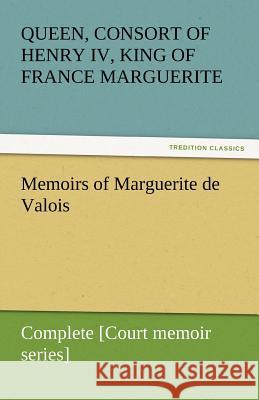 Memoirs of Marguerite de Valois - Complete [Court memoir series] Queen, Marguerite 9783842453319