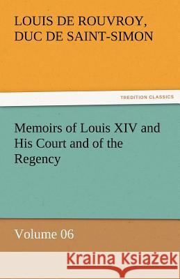 Memoirs of Louis XIV and His Court and of the Regency - Volume 06 Louis de Rouvroy duc de Saint-Simon   9783842453531
