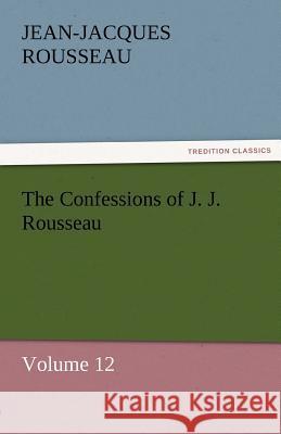 The Confessions of J. J. Rousseau - Volume 12 Jean-Jacques Rousseau   9783842453913 tredition GmbH