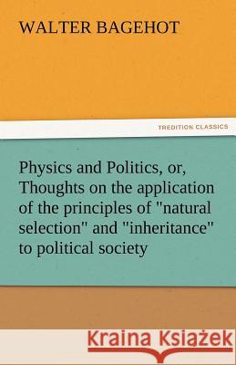 Physics and Politics, Or, Thoughts on the Application of the Principles of Natural Selection and Inheritance to Political Society Walter Bagehot   9783842455504 tredition GmbH