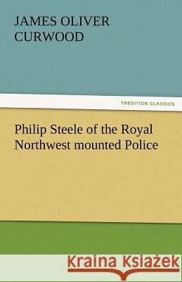 Philip Steele of the Royal Northwest Mounted Police James Oliver Curwood   9783842456464 tredition GmbH