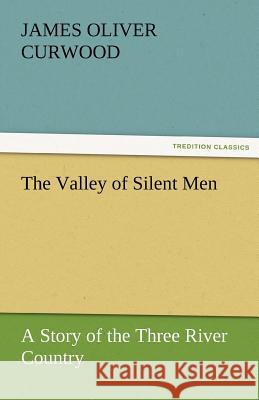 The Valley of Silent Men a Story of the Three River Country James Oliver Curwood   9783842456662 tredition GmbH