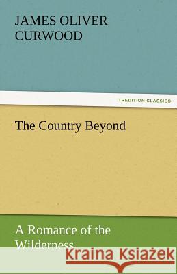 The Country Beyond a Romance of the Wilderness James Oliver Curwood   9783842456792 tredition GmbH