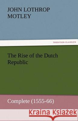 The Rise of the Dutch Republic - Complete (1555-66) John Lothrop Motley   9783842457034 tredition GmbH