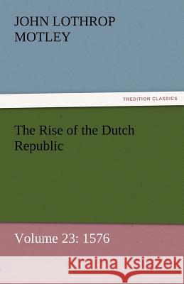 The Rise of the Dutch Republic - Volume 23: 1576 Motley, John Lothrop 9783842457089 tredition GmbH